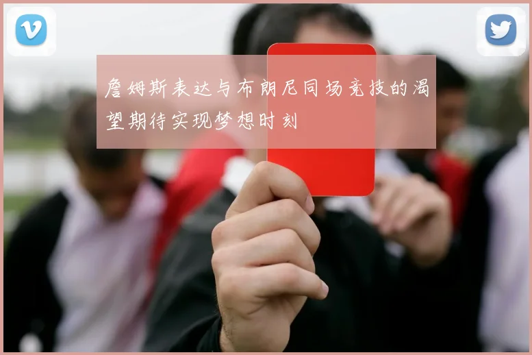 詹姆斯表达与布朗尼同场竞技的渴望期待实现梦想时刻