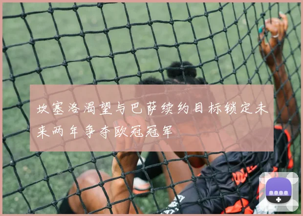 坎塞洛渴望与巴萨续约目标锁定未来两年争夺欧冠冠军