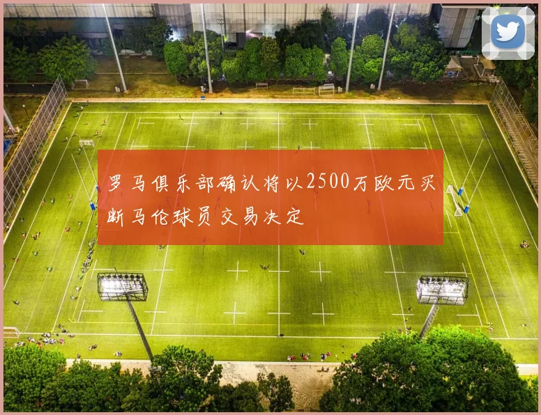 罗马俱乐部确认将以2500万欧元买断马伦球员交易决定