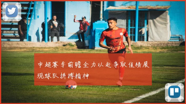 中超赛季前瞻全力以赴争取佳绩展现球队拼搏精神