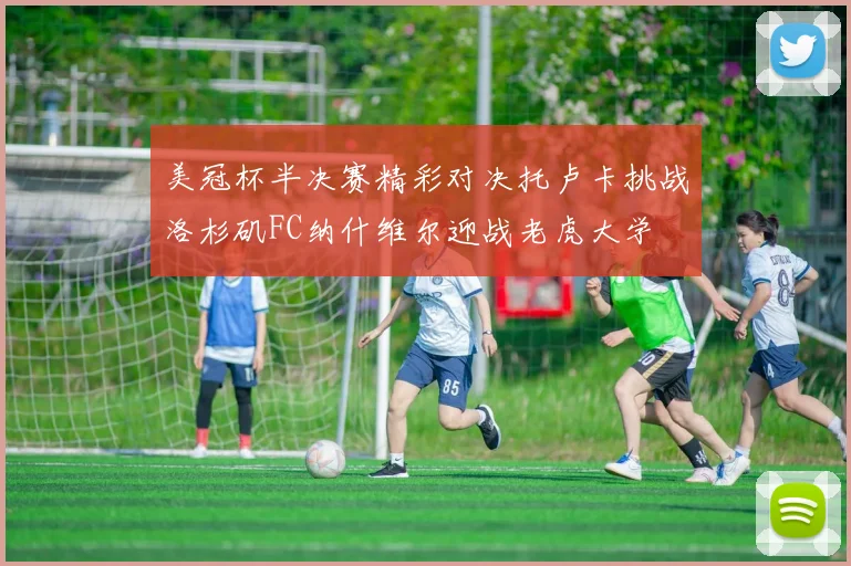 美冠杯半决赛精彩对决托卢卡挑战洛杉矶FC纳什维尔迎战老虎大学