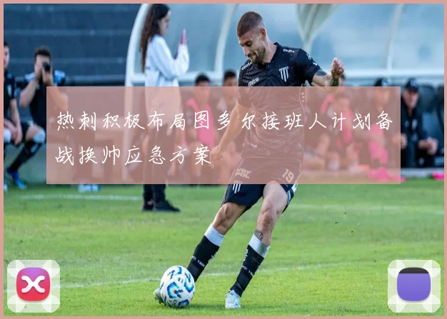 热刺积极布局图多尔接班人计划备战换帅应急方案