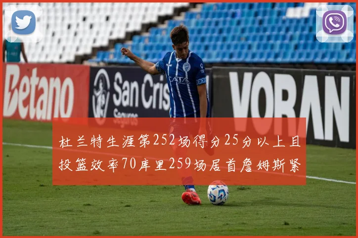 杜兰特生涯第252场得分25分以上且投篮效率70库里259场居首詹姆斯紧随其后