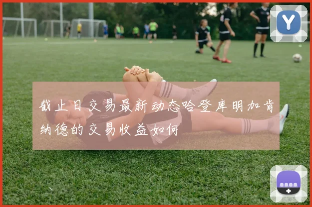 截止日交易最新动态哈登库明加肯纳德的交易收益如何