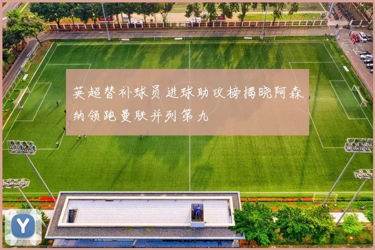 英超替补球员进球助攻榜揭晓阿森纳领跑曼联并列第九
