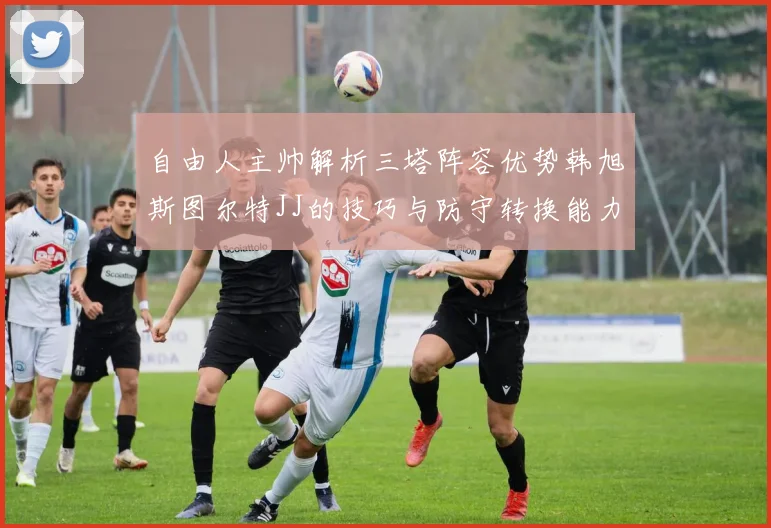 自由人主帅解析三塔阵容优势韩旭斯图尔特JJ的技巧与防守转换能力