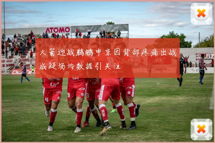 火箭迎战鹈鹕申京因背部疼痛出战成疑场均数据引关注