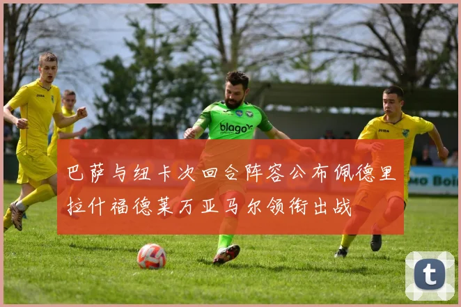 巴萨与纽卡次回合阵容公布佩德里拉什福德莱万亚马尔领衔出战